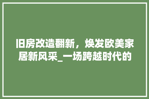 旧房改造翻新，焕发欧美家居新风采_一场跨越时代的家居革新之旅
