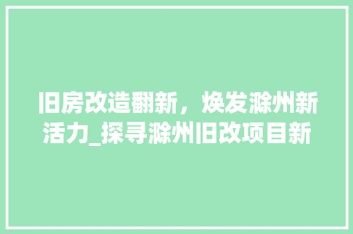 旧房改造翻新，焕发滁州新活力_探寻滁州旧改项目新篇章