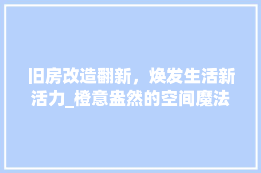 旧房改造翻新，焕发生活新活力_橙意盎然的空间魔法