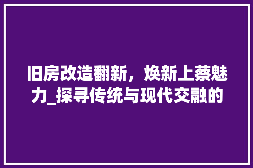 旧房改造翻新，焕新上蔡魅力_探寻传统与现代交融的乡村振兴之路