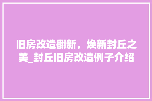 旧房改造翻新，焕新封丘之美_封丘旧房改造例子介绍