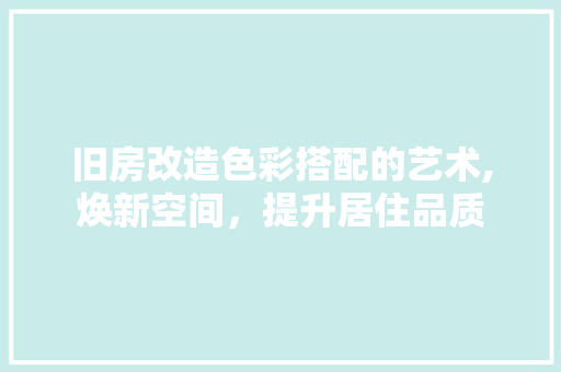 旧房改造色彩搭配的艺术,焕新空间，提升居住品质