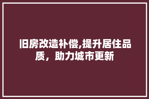 旧房改造补偿,提升居住品质，助力城市更新