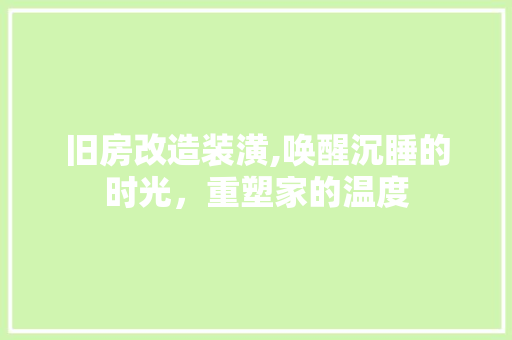 旧房改造装潢,唤醒沉睡的时光，重塑家的温度