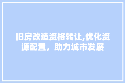 旧房改造资格转让,优化资源配置，助力城市发展