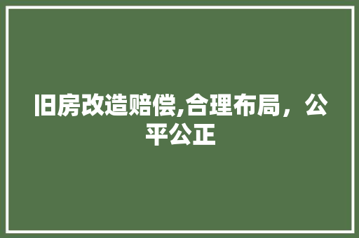 旧房改造赔偿,合理布局，公平公正