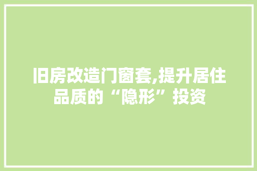 旧房改造门窗套,提升居住品质的“隐形”投资