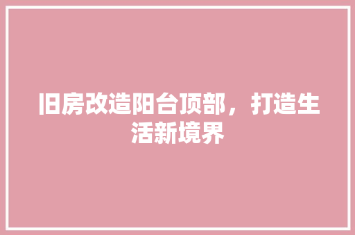 旧房改造阳台顶部，打造生活新境界