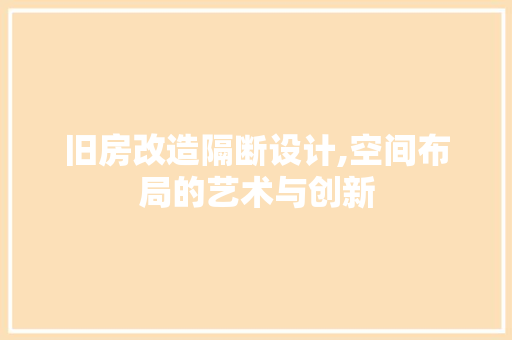旧房改造隔断设计,空间布局的艺术与创新