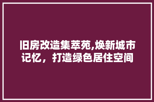 旧房改造集萃苑,焕新城市记忆，打造绿色居住空间