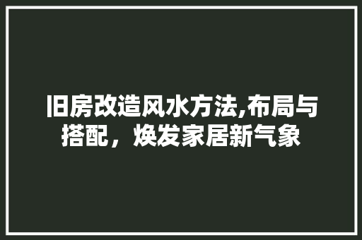 旧房改造风水方法,布局与搭配，焕发家居新气象