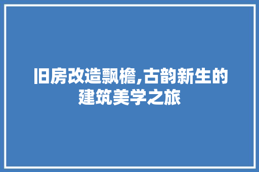 旧房改造飘檐,古韵新生的建筑美学之旅