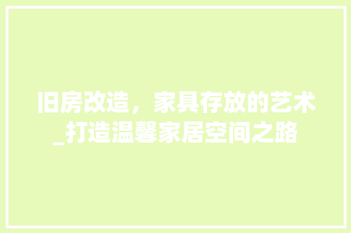 旧房改造，家具存放的艺术_打造温馨家居空间之路 厨房维修