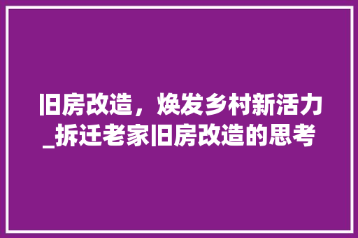 旧房改造，焕发乡村新活力_拆迁老家旧房改造的思考与方法