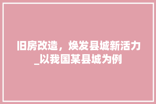 旧房改造，焕发县城新活力_以我国某县城为例