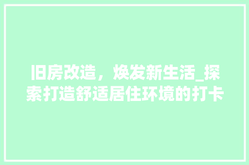 旧房改造，焕发新生活_探索打造舒适居住环境的打卡方法