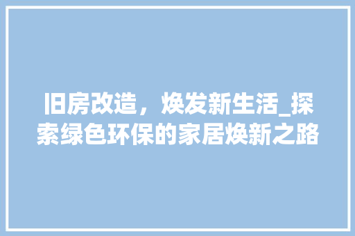 旧房改造，焕发新生活_探索绿色环保的家居焕新之路