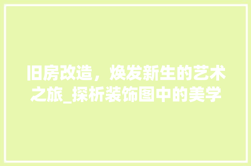 旧房改造，焕发新生的艺术之旅_探析装饰图中的美学与适用