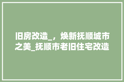 旧房改造_，焕新抚顺城市之美_抚顺市老旧住宅改造项目侧记