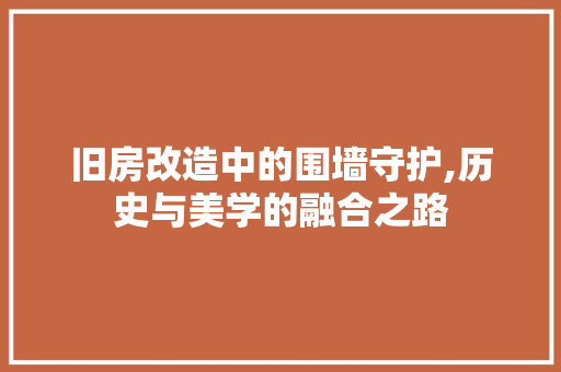 旧房改造中的围墙守护,历史与美学的融合之路