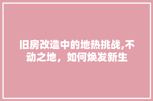 旧房改造中的地热挑战,不动之地，如何焕发新生