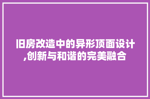 旧房改造中的异形顶面设计,创新与和谐的完美融合