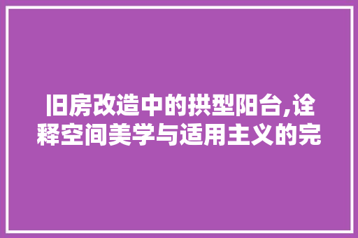 旧房改造中的拱型阳台,诠释空间美学与适用主义的完美融合