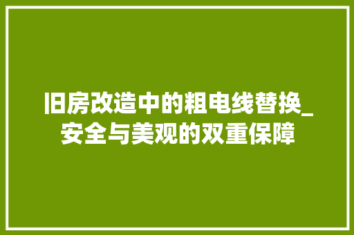 旧房改造中的粗电线替换_安全与美观的双重保障