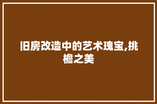 旧房改造中的艺术瑰宝,挑檐之美