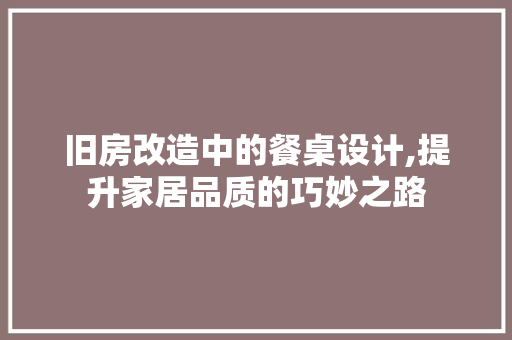 旧房改造中的餐桌设计,提升家居品质的巧妙之路