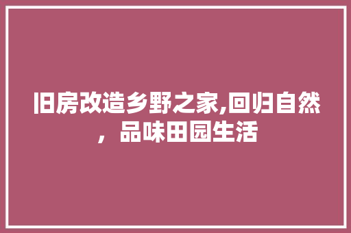 旧房改造乡野之家,回归自然，品味田园生活