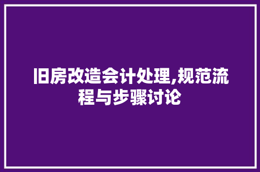 旧房改造会计处理,规范流程与步骤讨论