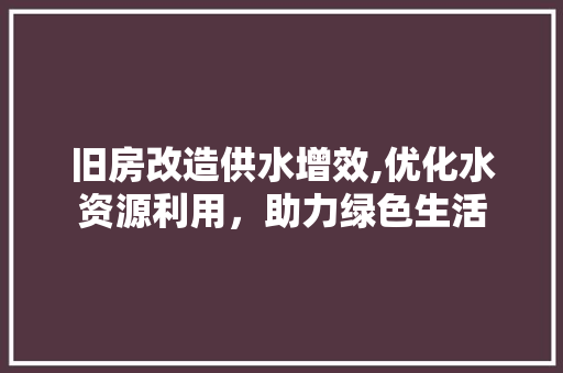 旧房改造供水增效,优化水资源利用，助力绿色生活