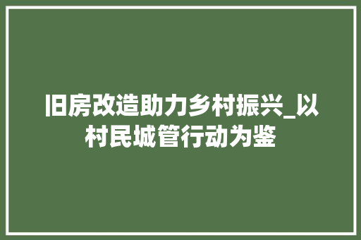 旧房改造助力乡村振兴_以村民城管行动为鉴