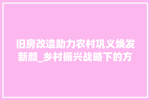 旧房改造助力农村巩义焕发新颜_乡村振兴战略下的方法与探索