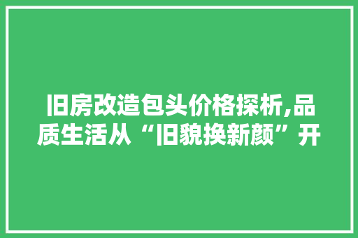 旧房改造包头价格探析,品质生活从“旧貌换新颜”开始