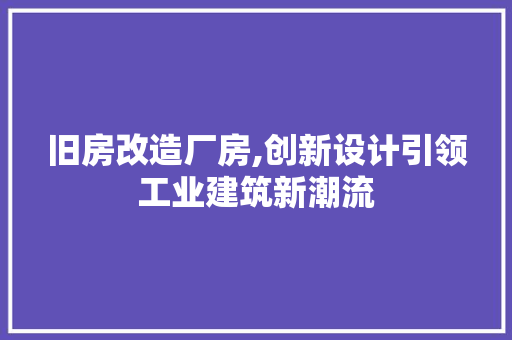 旧房改造厂房,创新设计引领工业建筑新潮流