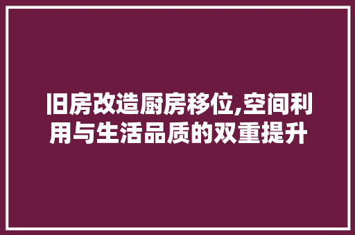 旧房改造厨房移位,空间利用与生活品质的双重提升