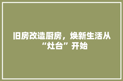 旧房改造厨房，焕新生活从“灶台”开始