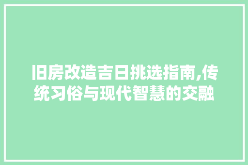 旧房改造吉日挑选指南,传统习俗与现代智慧的交融