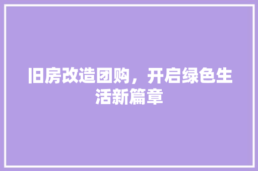 旧房改造团购，开启绿色生活新篇章
