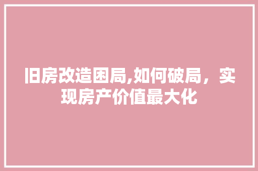 旧房改造困局,如何破局，实现房产价值最大化
