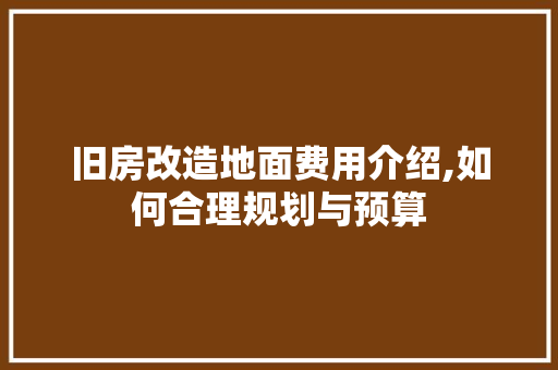 旧房改造地面费用介绍,如何合理规划与预算