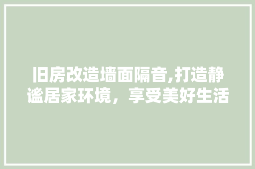 旧房改造墙面隔音,打造静谧居家环境，享受美好生活