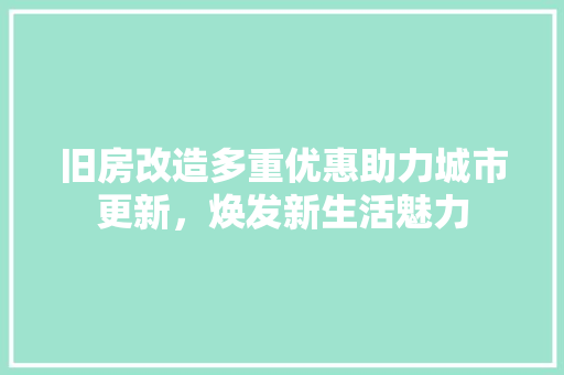 旧房改造多重优惠助力城市更新，焕发新生活魅力