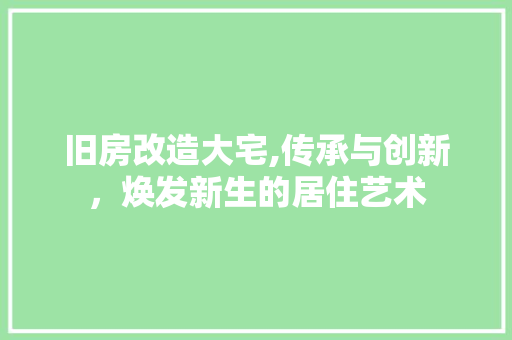旧房改造大宅,传承与创新，焕发新生的居住艺术