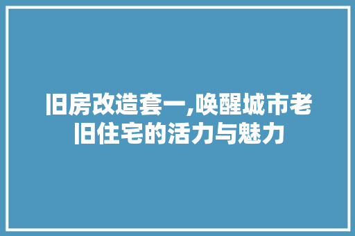 旧房改造套一,唤醒城市老旧住宅的活力与魅力
