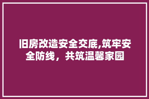 旧房改造安全交底,筑牢安全防线，共筑温馨家园