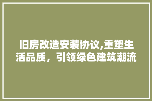 旧房改造安装协议,重塑生活品质，引领绿色建筑潮流