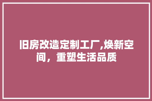旧房改造定制工厂,焕新空间，重塑生活品质